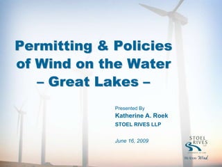 Permitting & Policies
of Wind on the Water
   – Great Lakes –
             Presented By
             Katherine A. Roek
             STOEL RIVES LLP


             June 16, 2009
 