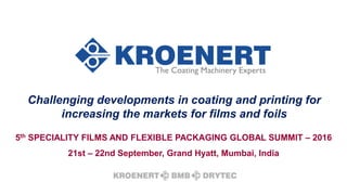 © KROENERT GmbH & Co KG 5th SPECIALITY FILMS AND FLEXIBLE PACKAGING GLOBAL SUMMIT 2016 in Mumbai
Challenging developments in coating and printing for
increasing the markets for films and foils
5th SPECIALITY FILMS AND FLEXIBLE PACKAGING GLOBAL SUMMIT – 2016
21st – 22nd September, Grand Hyatt, Mumbai, India
 