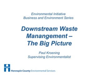 Environmental Initiative
          Business and Environment Series


        Downstream Waste
         Manangement –
         The Big Picture
                     Paul Kroening
              Supervising Environmentalist



Hennepin County Environmental Services
 