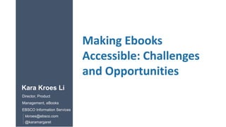 Making Ebooks
Accessible: Challenges
and Opportunities
@karamargaret
Kara Kroes Li
Director, Product
Management, eBooks
EBSCO Information Services
kkroes@ebsco.com
 