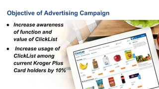 Objective of Advertising Campaign
● Increase awareness
of function and
value of ClickList
● Increase usage of
ClickList among
current Kroger Plus
Card holders by 10%
 
