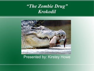 “The Zombie Drug”
Krokodil

Presented by: Kirstey Howe

 
