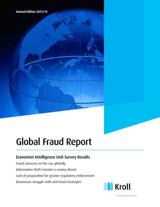 Global Fraud Report
Annual Edition 2011/12
Economist Intelligence Unit Survey Results
Fraud concerns on the rise globally
Information theft remains a serious threat
Lack of preparation for greater regulatory enforcement
Businesses struggle with anti-fraud strategies
An Altegrity Company
 