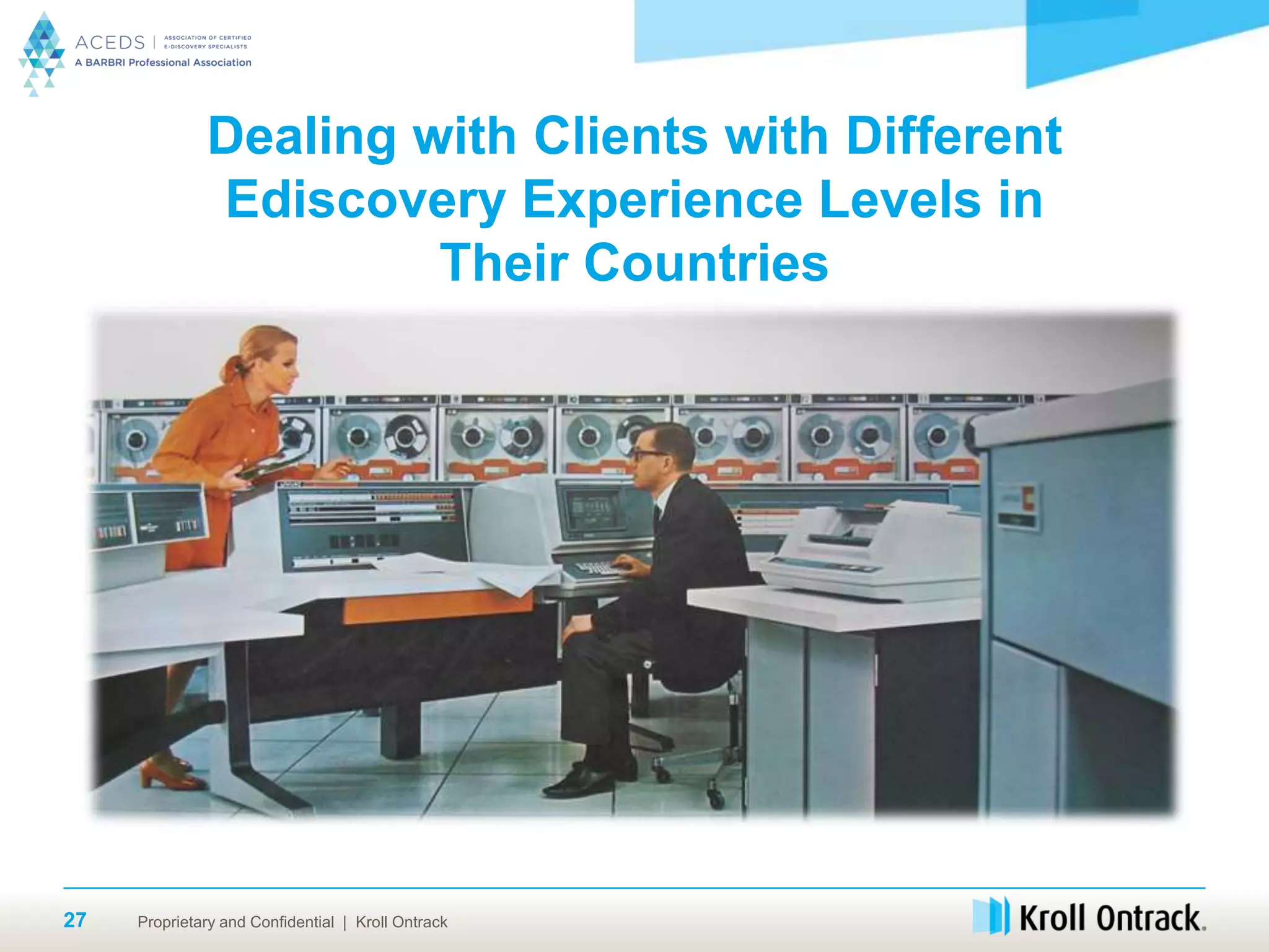 Proprietary and Confidential | Kroll Ontrack27
Dealing with Clients with Different
Ediscovery Experience Levels in
Their Countries
 