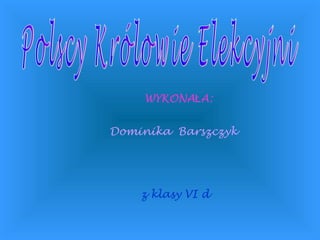 Polscy Królowie Elekcyjni WYKONAŁA: Dominika  Barszczyk z klasy VI d 