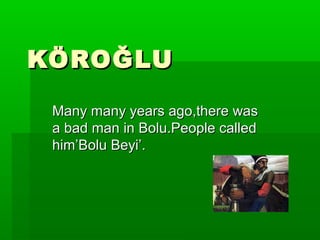 KÖROĞLUKÖROĞLU
Many many years ago,there wasMany many years ago,there was
a bad man in Bolu.People calleda bad man in Bolu.People called
him’Bolu Beyi’.him’Bolu Beyi’.
 