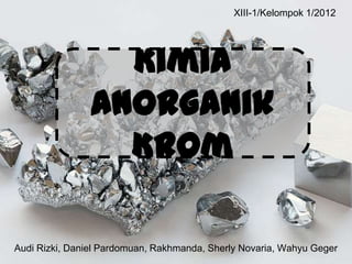 Audi Rizki, Daniel Pardomuan, Rakhmanda, Sherly Novaria, Wahyu Geger
Kimia
Anorganik
Krom
XIII-1/Kelompok 1/2012
 
