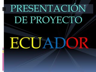 PRESENTACIÓN
DE PROYECTO
ECUADOR
 