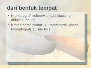 dari bentuk tempat
• Kromatografi kolomtempat stasioner
didalam tabung
• Kromatografi planar  kromatografi kertas,
kromatografi lapisan tipis

 