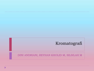 Kromatografi
DINI ANDRIANI, REYHAN KHOLID M, SILSILAH M
 