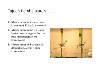 Tujuan Pembelajaran ……..
1. Mampu memahami prinsip dasar
kromatografi Kolom konvensional
2. Mampu menyebutkan jenis-jenis
larutan pengembang dan absorben
pada kromatografi kolom
konvensional
3. Mampu memahami cara analisis
dengan kromatografi Kolom
konvensional
 