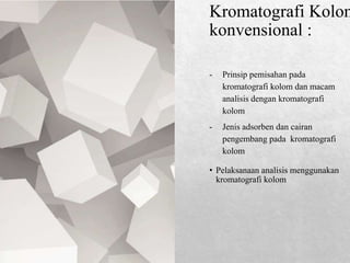 Kromatografi Kolom
konvensional :
- Prinsip pemisahan pada
kromatografi kolom dan macam
analisis dengan kromatografi
kolom
- Jenis adsorben dan cairan
pengembang pada kromatografi
kolom
• Pelaksanaan analisis menggunakan
kromatografi kolom
 