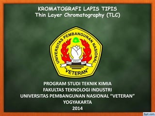 PROGRAM STUDI TEKNIK KIMIA
FAKULTAS TEKNOLOGI INDUSTRI
UNIVERSITAS PEMBANGUNAN NASIONAL “VETERAN”
YOGYAKARTA
2014
KROMATOGRAFI LAPIS TIPIS
Thin Layer Chromatography (TLC)
 