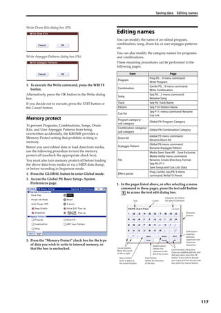 Saving data Editing names
117
Write Drum Kits dialog box (P5)
Write Arpeggio Patterns dialog box (P6)
3. To execute the Write command, press the WRITE 
button.
Alternatively, press the OK button in the Write dialog 
box.
If you decide not to execute, press the EXIT button or 
the Cancel button.
Memory protect
To prevent Programs, Combinations, Songs, Drum 
Kits, and User Arpeggio Patterns from being 
overwritten accidentally, the KROME provides a 
Memory Protect setting that prohibits writing to 
memory.
Before you save edited data or load data from media, 
use the following procedure to turn the memory 
protect off (uncheck the appropriate check box).
You must also turn memory protect off before loading 
the above data from media or via a MIDI data dump, 
or before recording in Sequencer mode.
1. Press the GLOBAL button to enter Global mode.
2. Access the Global P0: Basic Setup– System 
Preferences page.
3. Press the “Memory Protect” check box for the type 
of data you wish to write to internal memory, so 
that the box is unchecked.
Editing names
You can modify the name of an edited program, 
combination, song, drum kit, or user arpeggio patterns 
etc.
You can also modify the category names for programs 
and combinations.
These renaming procedures can be performed in the 
following pages.
1. In the pages listed above, or after selecting a menu 
command in these pages, press the text edit button 
 to access the text edit dialog box.
Item Page
Program
Prog P0…9 menu command:
Write Program
Combination
Combi P0…9 menu command:
Write Combination
Song
Seq P0…5 menu command:
Rename Song
Track Seq P6: Track Name
Pattern Seq P10: Pattern Name
Cue list
Seq P11: menu command: Rename
Cue List
Program category/
sub category
Global P4: Program Category
Combination category/
sub category
Global P4: Combination Category
Drum Kit
Global P5 menu command:
Rename Drum Kit
Arpeggio Pattern
Global P6 menu command:
Rename Arpeggio Pattern
File
Media Save: Save All…Save Exclusive,
Media Utility menu command:
Rename, Create Directory, Format
Seq P0–P11:
Save Songs and Cue Lists Data
Effect preset
Prog, Combi, Seq P8, 9 menu
command: Write FX Preset
Character
buttons
Shift button
Switches
between
uppercase and
lowercase
characters.Delete button
Deletes the
character to the
left of the cursor.
Cursor buttons
Move the cursor
to left or right.
Space button
Insert a space at
the cursor location.
Clear button
Delete all characters
of the text.
Cancel button, OK button
If you are satisfied with the text
that you input, press the OK
button. If you wish to discard
your input and exit the text edit
box, press the Cancel button.
Cursor
Character Set Selects
the type of character.Text
 