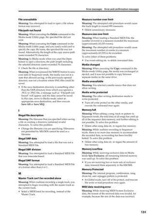Error messages Error and confirmation messages
131
File unavailable
Meaning: You attempted to load or open a file whose 
format was incorrect.
File/path not found
Meaning: When executing the Delete command in the 
Media mode Utility page, the specified file did not 
exist.
Meaning: When executing the Copy command in the 
Media mode Utility page, and you used a wild card to 
specify the copy file name, the specified file was not 
found. Alternatively, the length of the copy source path 
name exceeded 76 characters.
Meaning: In Media mode when you used the Open 
button to open a directory, the path length including 
the selected directory name exceeded 76 characters.
• Check the file or directory.
Meaning: When you pressed the WRITE button to save 
your data in Sequencer mode, the media was not in a 
state that allowed saving, or the previously‐opened 
directory was not a location where SNG files could be 
saved.
• If the save‐destination directory is something other 
than the DOS directory from which you opened a 
.PCG or .SNG file, a message such as “File/path not 
found” will appear, and the data cannot be saved.
In this case, move to Media mode, select an 
appropriate save‐destination, and then execute 
Save All or Save SEQ.
I
Illegal file description
Meaning: The filename that you specified when saving 
a file or creating a directory contained invalid 
characters. To solve this problem:
• Change the filename you are specifying. Filenames 
not permitted by MS‐DOS cannot be used as a 
filename.
Illegal SMF data
Meaning: You attempted to load a file that was not a 
Standard MIDI File.
Illegal SMF division
Meaning: You attempted to load a Standard MIDI File 
that was timecode‐based.
Illegal SMF format
Meaning: You attempted to load a Standard MIDI File 
of a format other than 0 or 1.
M
Master Track can’t be recorded alone
Meaning: When realtime‐recording a single track, you 
attempted to begin recording with the master track as 
the current track.
• Select a MIDI track for recording, instead of the 
Master Track.
Measure number over limit
Meaning: The attempted edit procedure would cause 
the track length to exceed 999 measures.
• Delete unnecessary measures.
Measure size over limit
Meaning: When loading a Standard MIDI File, the 
number of events in a measure exceeded the maximum 
(approximately 65,535 events).
Meaning: The attempted edit procedure would cause 
the maximum number of events in a measure 
(approximately 65,535) to be exceeded. 
To solve either of these problems:
• Use event editing etc. to delete unwanted data.
Media changed
Meaning: When executing the Copy command in the 
Media mode Utility page, the media was exchanged or 
ejected, and it was not possible to copy between 
separate media on the same drive.
Media unavailable
Meaning: You selected a media source that does not 
allow writing.
Media write protected
Meaning: The other writing‐destination media is 
write‐protected.
• Turn off write protect on the other media, and 
execute the command once again.
Memory full
Meaning: When editing a song, track or pattern in 
Sequencer mode, the total data of all songs has used up 
all of the sequence data memory, and further editing is 
not possible. To solve this problem:
• Delete other song data etc. to regain free memory.
Meaning: While realtime recording in Sequencer 
mode, there is no more free memory to accommodate 
the recorded data, so recording has been forcibly 
halted. To solve this problem:
• Delete other song data etc. to regain the amount of 
free memory.
Memory overflow
Meaning: While receiving exclusive data in Media 
mode Save Exclusive, all remaining internal memory 
was used up. To solve this problem:
• If you are receiving two or more sets of exclusive 
data, transmit them separately to the KROME.
Memory Protected
Meaning: The internal program, combination, song, 
drum kit, user arpeggio pattern is protected.
• In Global mode, turn off write‐protect, and execute 
the write or load procedure once again.
MIDI data receiving error
Meaning: While receiving MIDI System Exclusive 
data, the format of the received data was invalid, for 
example, because the size of the data was incorrect.
 