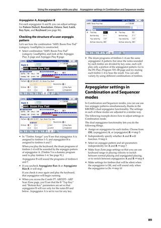 Using the arpeggiator while you play Arpeggiator settings in Combination and Sequencer modes
89
Arpeggiator-A, Arpeggiator-B
For each arpeggiator A and B, you can adjust settings 
for Pattern (Select), Resolution, Octave, Sort, Latch, 
Key Sync, and Keyboard (see page 86).
Checking the structure of a user arpeggio
pattern
Let’s see how the combination “A005: Boom Pow Pad” 
(category: LeadSplits) is constructed.
• Select combination “A005: Boom Pow Pad” 
(category: LeadSplits), and look at the Arpeggio 
Play A page and Arpeggio Play B page.
• In “Timbre Assign” you’ll see that arpeggiator A is 
assigned to timbres 1–5, and arpeggiator B is 
assigned to timbres 6 and 7.
When you play the keyboard, the drum programs of 
timbres 1–4 will be sounded by the arpeggio pattern 
of arpeggiator A. (Timbre 5 is a dummy program 
used to play timbres 1–4. See page 91.)
Arpeggiator B will sound the programs of timbres 6 
and 7.
• If you uncheck Arpeggiator Run A or Arpeggiator 
Run B, it will stop.
If you check it once again and play the keyboard, 
that arpeggiator will begin running.
• When you access the Combi P7: ARP/DT– ARP 
Scan Zone page, you’ll see that the B “Top Key” 
and “Bottom Key” parameters are set so that 
arpeggiator B will run only for the notes B3 and 
below. Arpeggiator A is set to run for any key.
• The drum programs of timbres 1–4 use the same 
arpeggiator A pattern, but since the notes sounded 
by each timbre are divided by key zone, each will 
play only a portion of the arpeggiator pattern. Go to 
the P0: Play–Program T01–08 page and try muting 
each timbre 1–4 to hear the result. You can add 
variety by using different combinations of timbres.
Arpeggiator settings in
Combination and Sequencer
modes
In Combination and Sequencer modes, you can use use 
two arpeggio patterns simultaneously, thanks to the 
KROME’s dual arpeggiator functionality. The settings 
in each of these modes are adjusted in a similar way. 
The following example shows how to adjust settings in 
Combination mode.
The dual arpeggiator functionality lets you do the 
following things.
• Assign an arpeggiator for each timbre. Choose from 
Off, (arpeggiator) A, or (arpeggiator) B. ☞step 5
• Independently specify whether A and B will 
function. ☞step 6
• Select an arpeggio pattern and set parameters 
independently for A and B. ☞step 7
• Make Scan Zone page settings so that you can use 
keyboard range or playing velocity to switch 
between normal playing and arpeggiated playing, 
or to switch between arpeggiators A and B. ☞step 8
• Make settings for timbres that will be silent when 
the arpeggiator is Off, and will sound only when 
the arpeggiator is On. ☞step 10
 