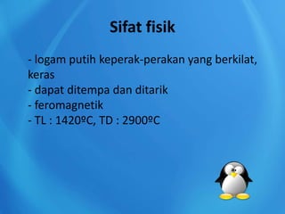 Sifat fisik
- logam putih keperak-perakan yang berkilat,
keras
- dapat ditempa dan ditarik
- feromagnetik
- TL : 1420ºC, TD : 2900ºC
 
