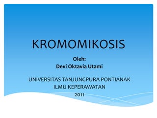 KROMOMIKOSIS
              Oleh:
        Devi Oktavia Utami

UNIVERSITAS TANJUNGPURA PONTIANAK
         ILMU KEPERAWATAN
                2011
 