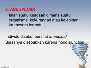 2. ANEUPLOIDI
  Ialah suatu keadaan dimana suatu
  organisme kekurangan atau kelebihan
  kromosom tertentu

Individu disebut bersifat aneuploid
Biasanya disebabkan karena nondisjunction
 