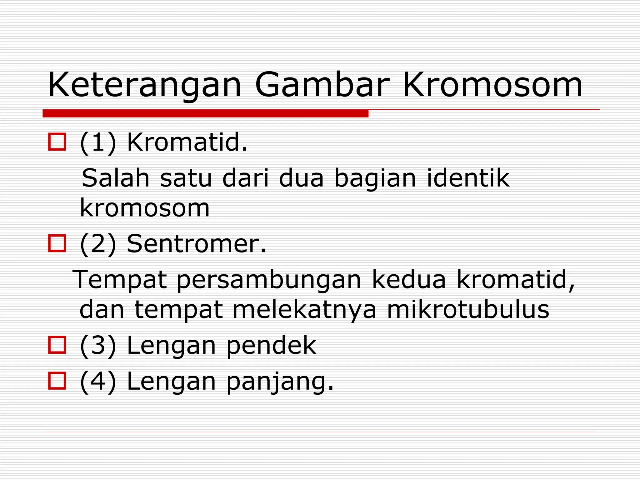 Keterangan Gambar Kromosom
 (1) Kromatid.
Salah satu dari dua bagian identik
kromosom
 (2) Sentromer.
Tempat persambungan kedua kromatid,
dan tempat melekatnya mikrotubulus
 (3) Lengan pendek
 (4) Lengan panjang.
 