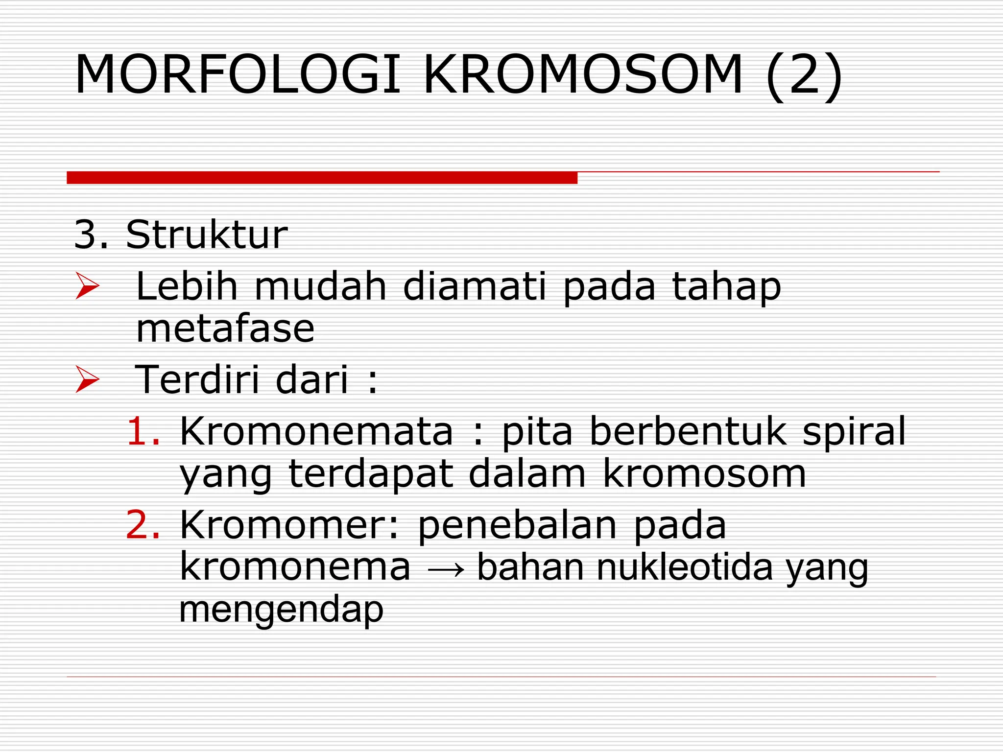MORFOLOGI KROMOSOM (2)
3. Struktur
 Lebih mudah diamati pada tahap
metafase
 Terdiri dari :
1. Kromonemata : pita berbentuk spiral
yang terdapat dalam kromosom
2. Kromomer: penebalan pada
kromonema → bahan nukleotida yang
mengendap
 