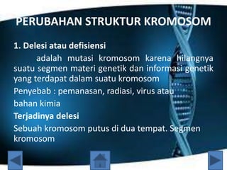 PERUBAHAN STRUKTUR KROMOSOM
1. Delesi atau defisiensi
adalah mutasi kromosom karena hilangnya
suatu segmen materi genetik ...