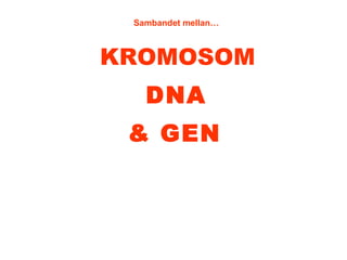 KROMOSOM
& GEN
Sambandet mellan…
DNA
 
