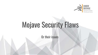 Mojave Security Flaws
Or their issues
 