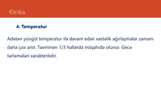 Klinika
4. Temperatur
Adətən yüngül temperatur ilə davam edən xəstəlik ağırlaşmalar zamanı
daha çox artır. Təxminən 1/3 hallarda müşahidə olunur. Gecə
tərləmələri xarakterikdir.
 