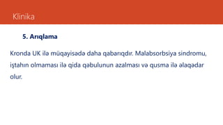 Klinika
5. Arıqlama
Kronda UK ilə müqayisədə daha qabarıqdır. Malabsorbsiya sindromu,
iştahın olmaması ilə qida qəbulunun azalması və qusma ilə əlaqədar
olur.
 