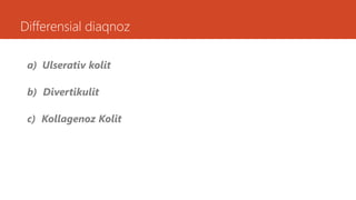 Differensial diaqnoz
a) Ulserativ kolit
b) Divertikulit
c) Kollagenoz Kolit
 