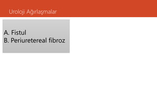 Uroloji Ağırlaşmalar
A. Fistul
B. Periuretereal fibroz
 