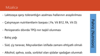 Müalicə
- Laktozaya qarşı tolerantlığın azalması hallarının araşdırılması
- Çatışmayan nutritientlərin bərpası ( Fe, Vit B12, FA, Vit D)
- Perioperativ dövrdə TPQ-nın təşkil olunması
- Balıq yağı
- Süd, çiy tərəvəz, Meyvələrdən istifadə zamanı ehtiyatlı olmalı
- Alkohol, qəhvə, soda, sorbitol olan qidalar qadağan olunmalı
Pəhriz(Nutrision)
 