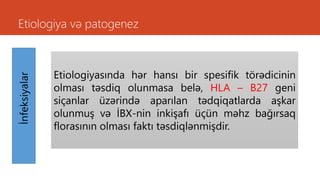Etiologiya və patogenezİnfeksiyalar
Etiologiyasında hər hansı bir spesifik törədicinin
olması təsdiq olunmasa belə, HLA – B27 geni
siçanlar üzərində aparılan tədqiqatlarda aşkar
olunmuş və İBX-nin inkişafı üçün məhz bağırsaq
florasının olması faktı təsdiqlənmişdir.
 