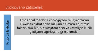 Etiologiya və patogenezPsixolojifaktorlar
Emosional təsirlərin etiologiyada rol oynamasını
bilavasitə sübut edən məlumat olmasa da, stress
faktorunun İBX-nin simptomlarını və xəstəliyin klinik
gedişatını ağırlaşdırdığı məlumdur.
 