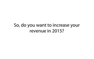 So, do you want to increase your
revenue in 2015?
 