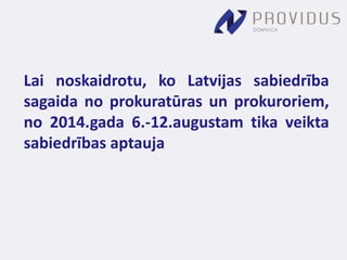 Lai noskaidrotu, ko Latvijas sabiedrība 
sagaida no prokuratūras un prokuroriem, 
no 2014.gada 6.-12.augustam tika veikta 
sabiedrības aptauja 
 