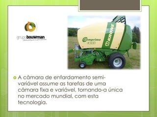  A câmara de enfardamento semi-
variável assume as tarefas de uma
câmara fixa e variável, tornando-a única
no mercado mundial, com esta
tecnologia.
 