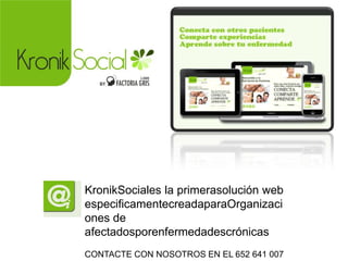 KronikSociales la primerasolución web
especificamentecreadaparaOrganizaci
ones de
afectadosporenfermedadescrónicas
CONTACTE CON NOSOTROS EN EL 652 641 007
 