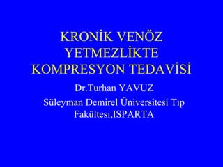 KRONİK VENÖZ
YETMEZLİKTE
KOMPRESYON TEDAVİSİ
Dr.Turhan YAVUZ
Süleyman Demirel Üniversitesi Tıp
Fakültesi,ISPARTA
 
