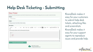®
®
Help Desk Ticketing - Submitting
KronoDesk makes it
easy for your customers
to submit help desk
tickets, attaching files
and screenshots
KronoDesk makes it
easy for your support
agents to reproduce
issues and provide help.
 