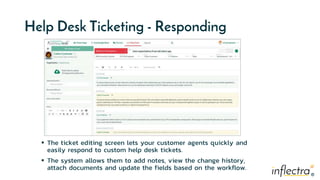 ®
®
Help Desk Ticketing - Responding
 The ticket editing screen lets your customer agents quickly and
easily respond to custom help desk tickets.
 The system allows them to add notes, view the change history,
attach documents and update the fields based on the workflow.
 