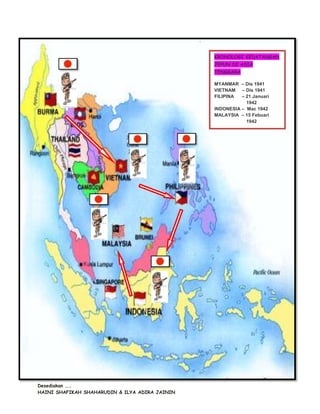 KRONOLOGI KEDATANGAN
                                                JEPUN DI ASIA
                                                TENGGARA

                                                MYANMAR – Dis 1941
                                                VIETNAM – Dis 1941
                                                FILIPINA  – 21 Januari
                                                            1942
                                                INDONESIA – Mac 1942
                                                MALAYSIA – 15 Febuari
                                                            1942




Desediakan ……
HAINI SHAFIKAH SHAHARUDIN & ILYA ADIRA JAININ
 