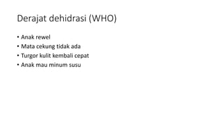 Derajat dehidrasi (WHO)
• Anak rewel
• Mata cekung tidak ada
• Turgor kulit kembali cepat
• Anak mau minum susu
 