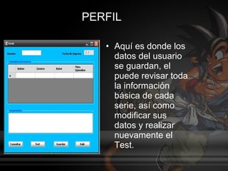 PERFIL

   • Aquí es donde los
     datos del usuario
     se guardan, el
     puede revisar toda
     la información
     básica de cada
     serie, así como
     modificar sus
     datos y realizar
     nuevamente el
     Test.
 