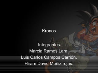 Kronos


         Integrantes
    Marcia Ramos Lara.
Luis Carlos Campos Carrión.
  Hiram David Muñiz rojas.
 