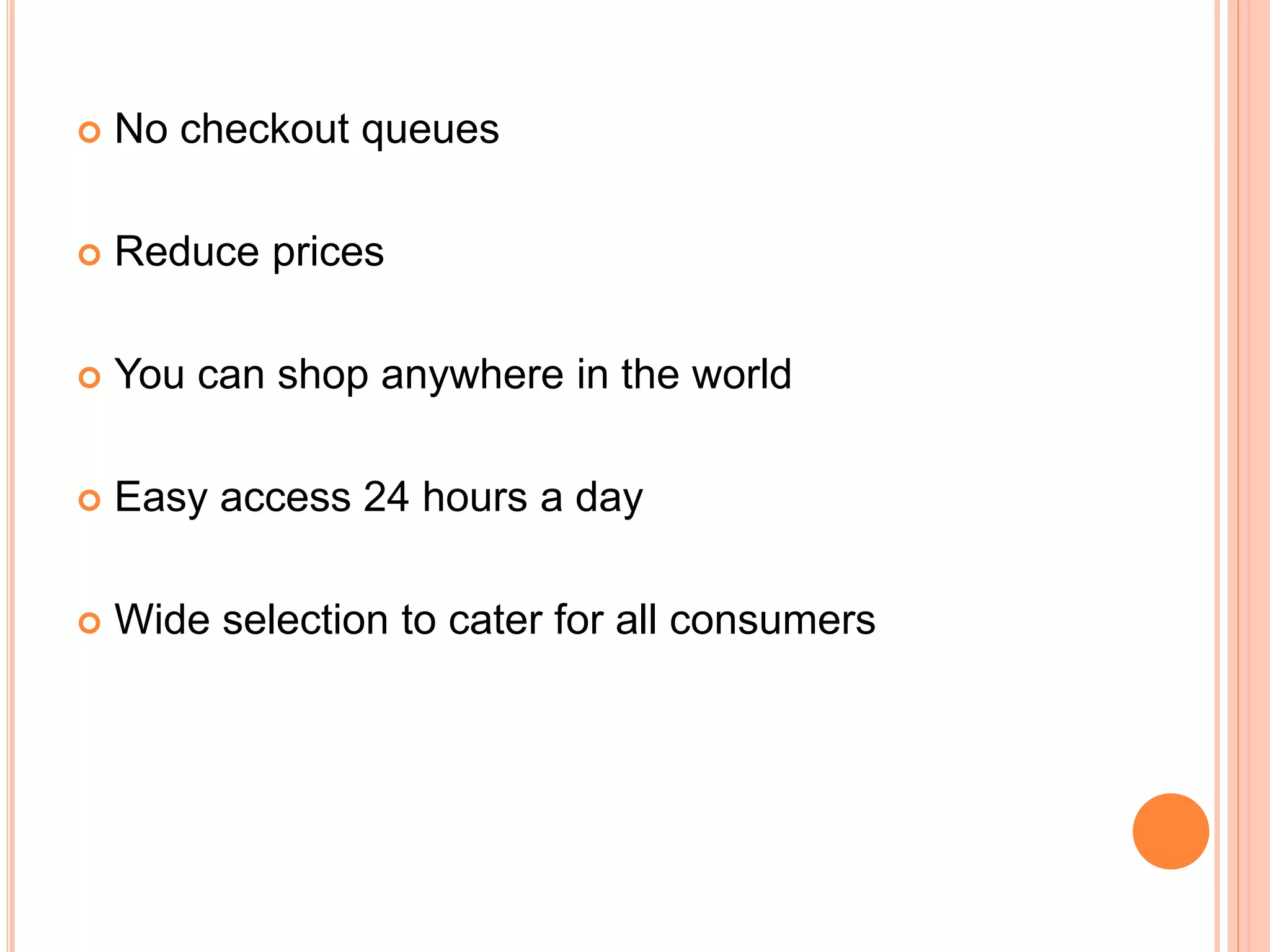 No checkout queues
 Reduce prices
 You can shop anywhere in the world
 Easy access 24 hours a day
 Wide selection to cater for all consumers
 
