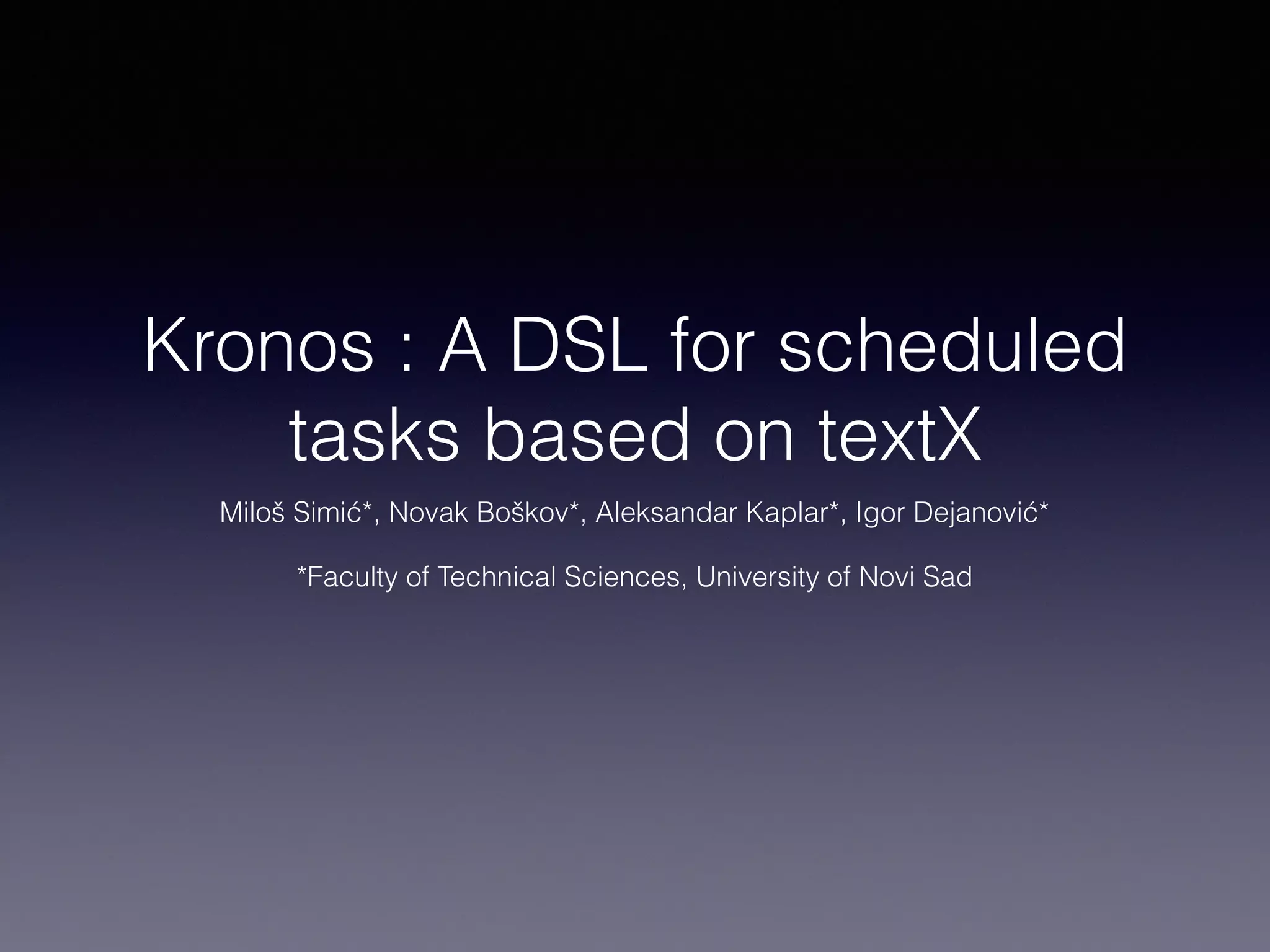 Kronos : A DSL for scheduled
tasks based on textX
Miloš Simić*, Novak Boškov*, Aleksandar Kaplar*, Igor Dejanović*
*Faculty of Technical Sciences, University of Novi Sad