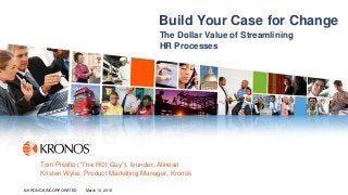 1© KRONOS INCORPORATED March 10, 2016© KRONOS INCORPORATED March 10, 2016
Build Your Case for Change
The Dollar Value of Streamlining
HR Processes
Tom Pisello (“The ROI Guy”), founder, Alinean
Kristen Wylie, Product Marketing Manager, Kronos
 
