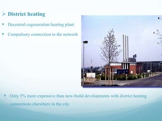  District heating
 Decentral cogeneration heating plant
 Compulsory connection to the network

 Only 5% more expensive than new-build developments with district heating
connections elsewhere in the city

 
